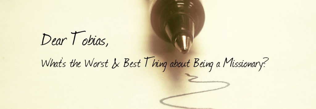 Dear Tobias…What’s the Worst & Best Thing about Being a Missionary?